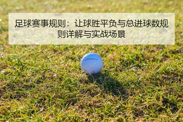 足球赛事规则：让球胜平负与总进球数规则详解与实战场景