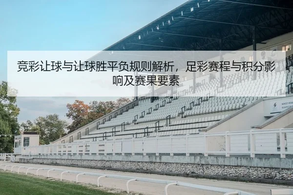 竞彩让球与让球胜平负规则解析，足彩赛程与积分影响及赛果要素